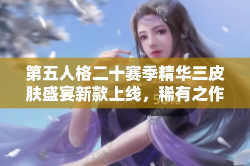第五人格二十赛季精华三皮肤盛宴新款上线，稀有之作惊艳登场！