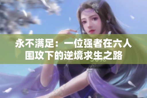 永不满足：一位强者在六人围攻下的逆境求生之路