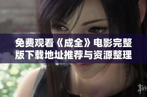 免费观看《成全》电影完整版下载地址推荐与资源整理