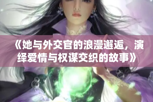 《她与外交官的浪漫邂逅，演绎爱情与权谋交织的故事》