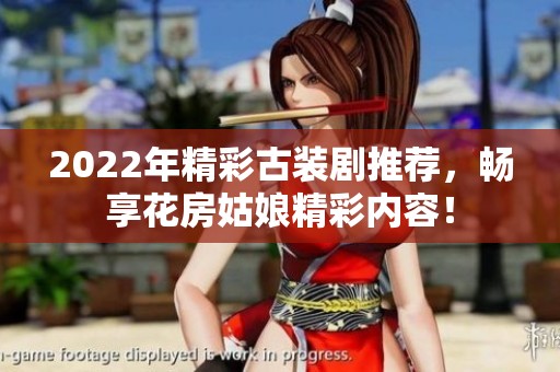 2022年精彩古装剧推荐，畅享花房姑娘精彩内容！