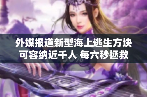 外媒报道新型海上逃生方块可容纳近千人 每六秒拯救一人