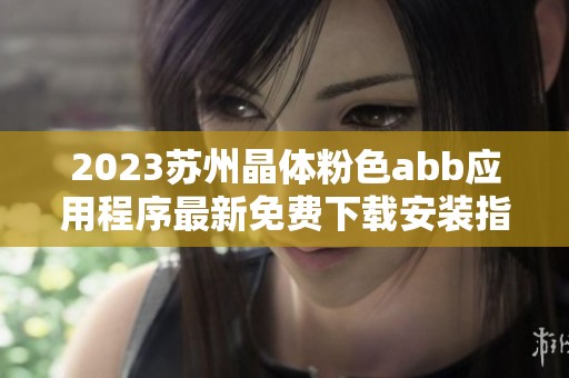 2023苏州晶体粉色abb应用程序最新免费下载安装指南