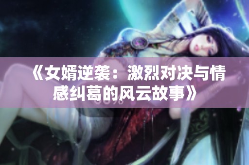 《女婿逆袭：激烈对决与情感纠葛的风云故事》