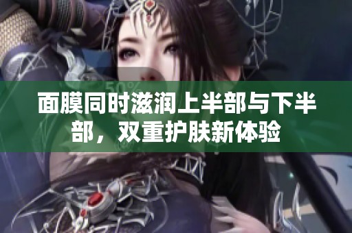 面膜同时滋润上半部与下半部，双重护肤新体验