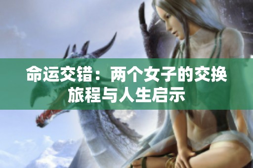 命运交错：两个女子的交换旅程与人生启示