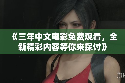 《三年中文电影免费观看，全新精彩内容等你来探讨》