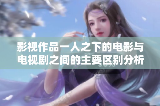 影视作品一人之下的电影与电视剧之间的主要区别分析