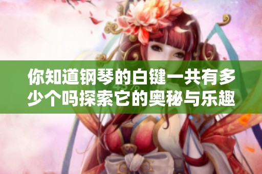你知道钢琴的白键一共有多少个吗探索它的奥秘与乐趣