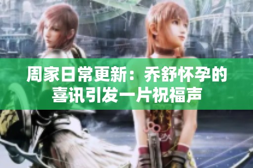 周家日常更新：乔舒怀孕的喜讯引发一片祝福声
