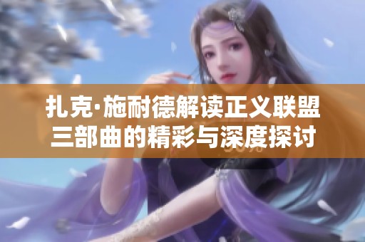 扎克·施耐德解读正义联盟三部曲的精彩与深度探讨