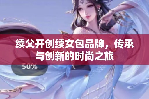 续父开创续女包品牌，传承与创新的时尚之旅