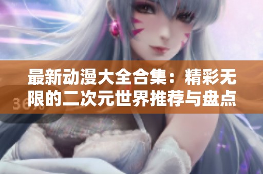 最新动漫大全合集：精彩无限的二次元世界推荐与盘点
