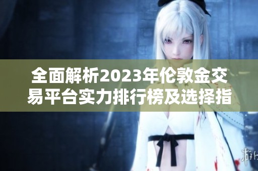 全面解析2023年伦敦金交易平台实力排行榜及选择指南