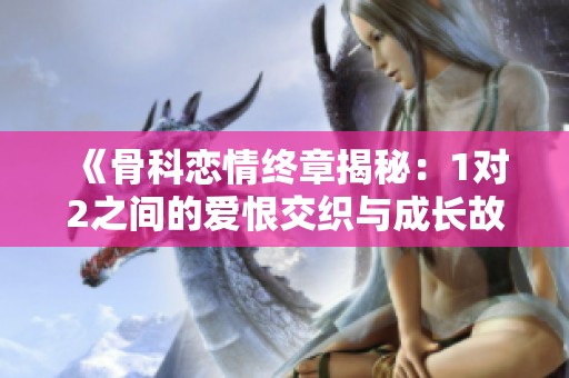 《骨科恋情终章揭秘：1对2之间的爱恨交织与成长故事》