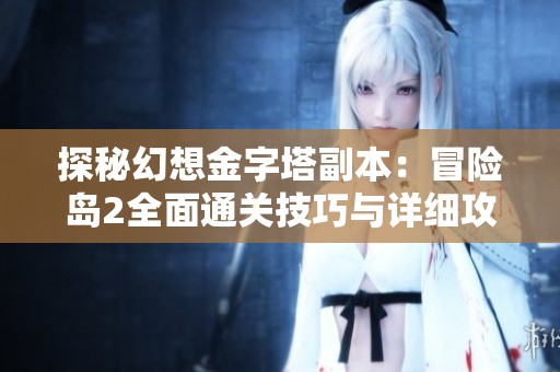 探秘幻想金字塔副本：冒险岛2全面通关技巧与详细攻略解析