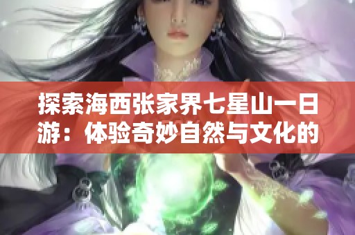 探索海西张家界七星山一日游：体验奇妙自然与文化的完美结合