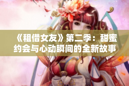 《租借女友》第二季：甜蜜约会与心动瞬间的全新故事之旅