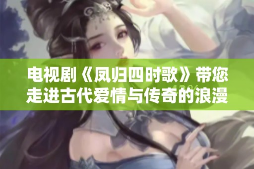电视剧《凤归四时歌》带您走进古代爱情与传奇的浪漫世界