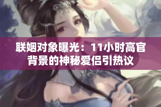 联姻对象曝光：11小时高官背景的神秘爱侣引热议