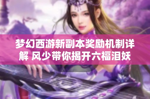 梦幻西游新副本奖励机制详解 风少带你揭开六福泪妖的秘密