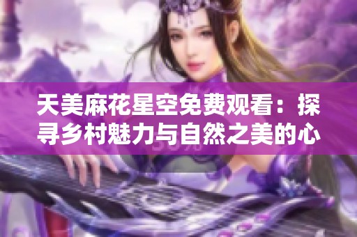天美麻花星空免费观看：探寻乡村魅力与自然之美的心灵之旅