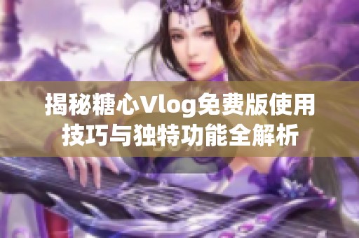 揭秘糖心Vlog免费版使用技巧与独特功能全解析