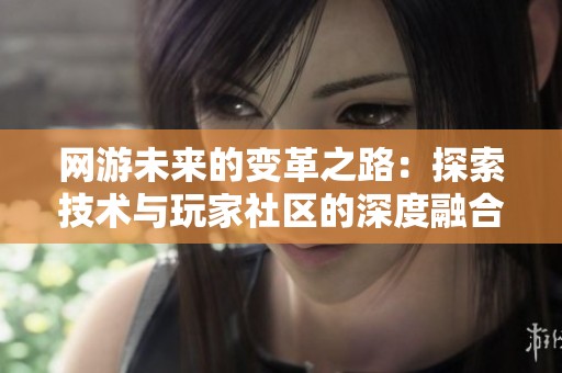 网游未来的变革之路：探索技术与玩家社区的深度融合