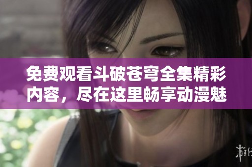 免费观看斗破苍穹全集精彩内容，尽在这里畅享动漫魅力