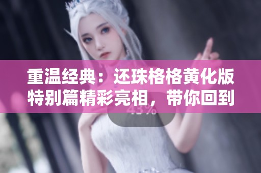 重温经典：还珠格格黄化版特别篇精彩亮相，带你回到儿时记忆