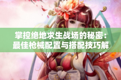 掌控绝地求生战场的秘密：最佳枪械配置与搭配技巧解析