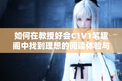 如何在教授好会C1V1笔趣阁中找到理想的阅读体验与方法