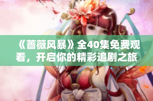 《蔷薇风暴》全40集免费观看，开启你的精彩追剧之旅！