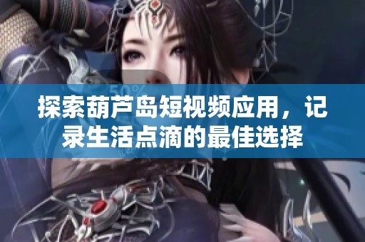 探索葫芦岛短视频应用，记录生活点滴的最佳选择