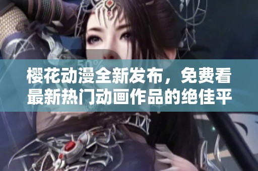 樱花动漫全新发布，免费看最新热门动画作品的绝佳平台