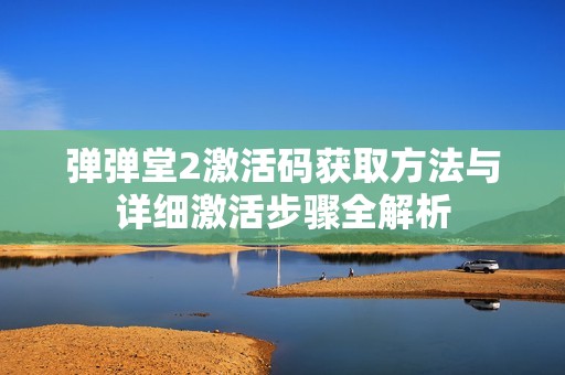 弹弹堂2激活码获取方法与详细激活步骤全解析