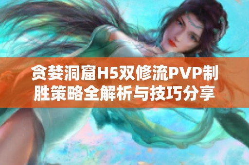 贪婪洞窟H5双修流PVP制胜策略全解析与技巧分享