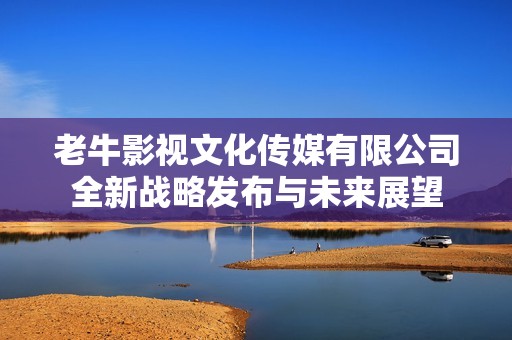 老牛影视文化传媒有限公司全新战略发布与未来展望
