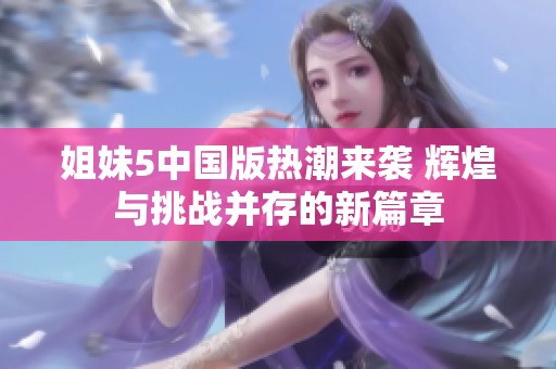 姐妹5中国版热潮来袭 辉煌与挑战并存的新篇章