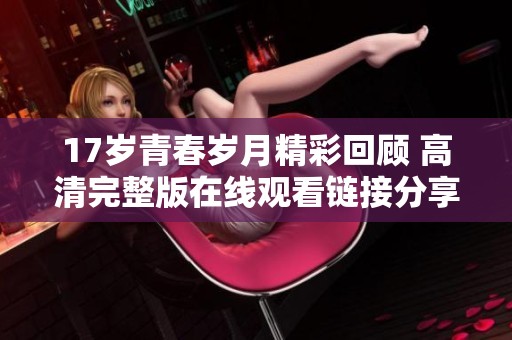 17岁青春岁月精彩回顾 高清完整版在线观看链接分享