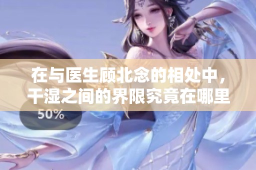 在与医生顾北念的相处中，干湿之间的界限究竟在哪里
