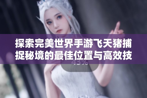 探索完美世界手游飞天猪捕捉秘境的最佳位置与高效技巧攻略！