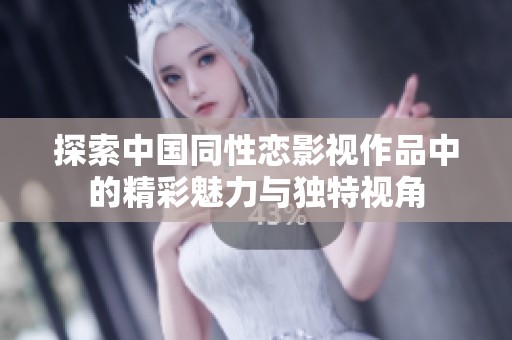 探索中国同性恋影视作品中的精彩魅力与独特视角