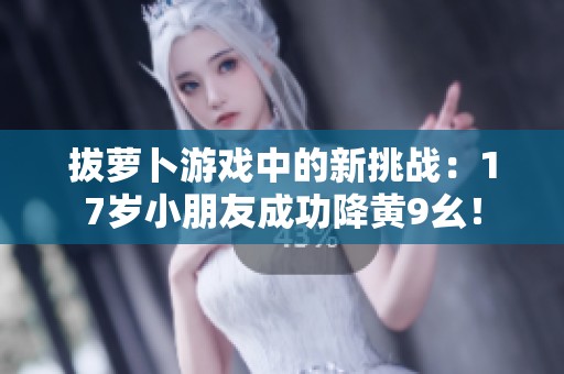 拔萝卜游戏中的新挑战：17岁小朋友成功降黄9幺！