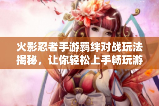 火影忍者手游羁绊对战玩法揭秘，让你轻松上手畅玩游戏技巧