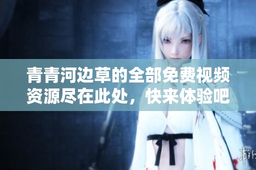 青青河边草的全部免费视频资源尽在此处，快来体验吧！