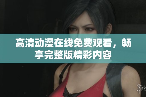 高清动漫在线免费观看，畅享完整版精彩内容