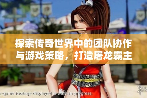 探索传奇世界中的团队协作与游戏策略，打造屠龙霸主之路