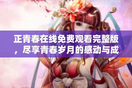 正青春在线免费观看完整版，尽享青春岁月的感动与成长