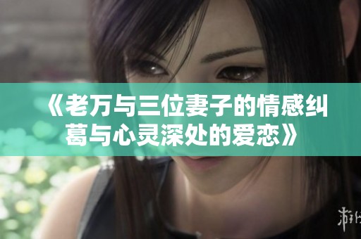 《老万与三位妻子的情感纠葛与心灵深处的爱恋》